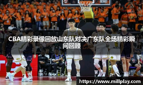CBA精彩录像回放山东队对决广东队全场精彩瞬间回顾